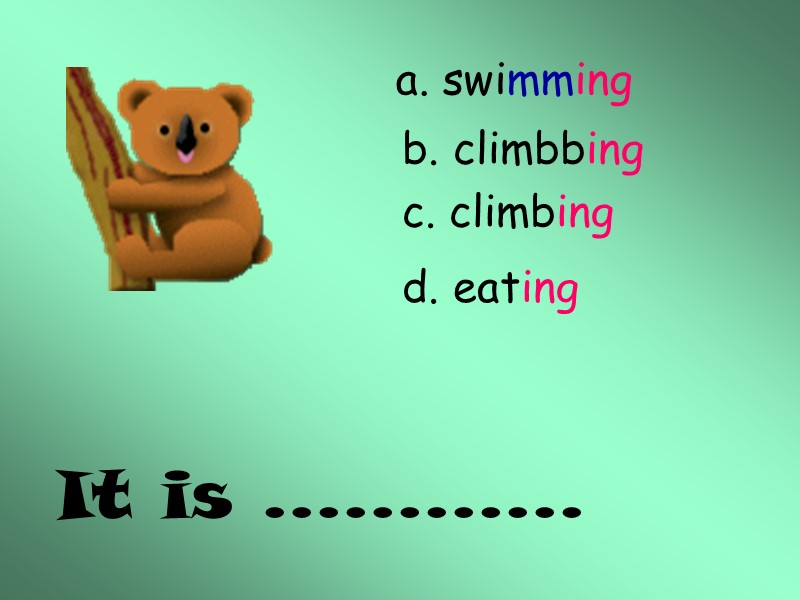 It is ………… a. swimming b. climbbing c. climbing d. eating